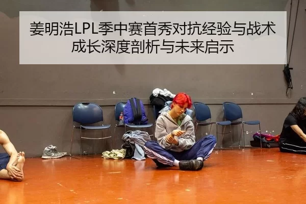 姜明浩LPL季中赛首秀对抗经验与战术成长深度剖析与未来启示