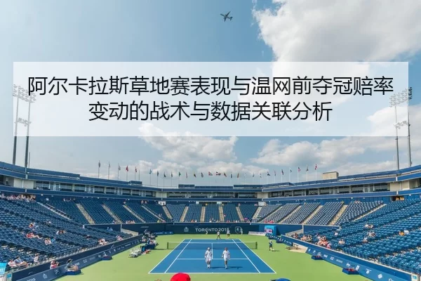阿尔卡拉斯草地赛表现与温网前夺冠赔率变动的战术与数据关联分析