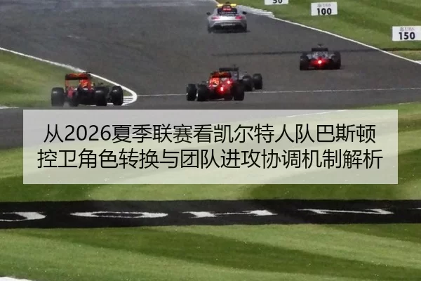 从2026夏季联赛看凯尔特人队巴斯顿控卫角色转换与团队进攻协调机制解析